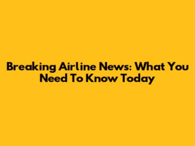 Breaking Airline News: What You Need To Know Today