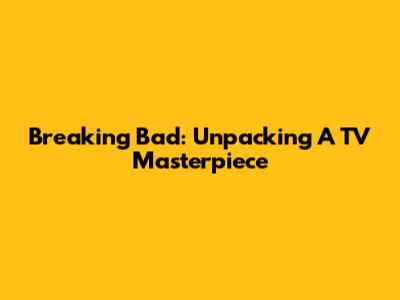 Breaking Bad: Unpacking A TV Masterpiece