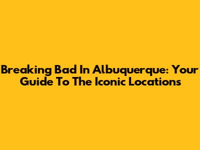 Breaking Bad In Albuquerque: Your Guide To The Iconic Locations