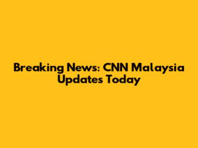 Breaking News: CNN Malaysia Updates Today