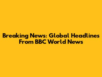 Breaking News: Global Headlines From BBC World News