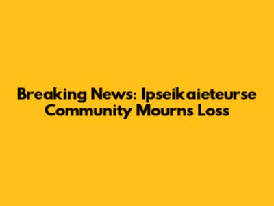 Breaking News: Ipseikaieteurse Community Mourns Loss