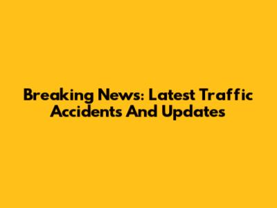Breaking News: Latest Traffic Accidents And Updates