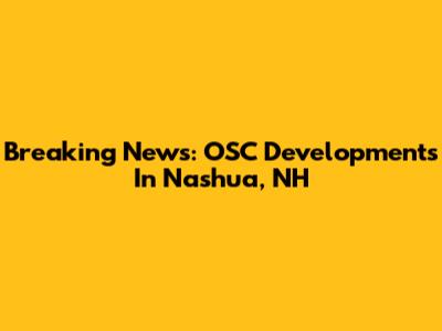Breaking News: OSC Developments In Nashua, NH