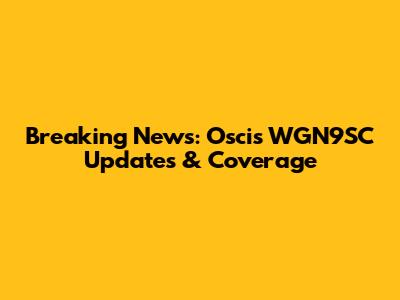 Breaking News: Oscis WGN9SC Updates & Coverage