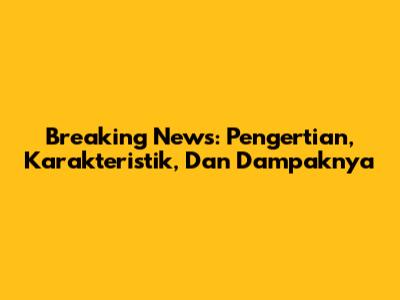 Breaking News: Pengertian, Karakteristik, Dan Dampaknya