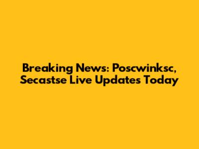 Breaking News: Poscwinksc, Secastse Live Updates Today