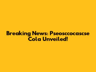 Breaking News: Pseosccocascse Cola Unveiled!