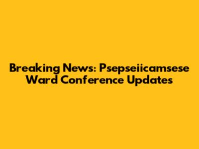 Breaking News: Psepseiicamsese Ward Conference Updates