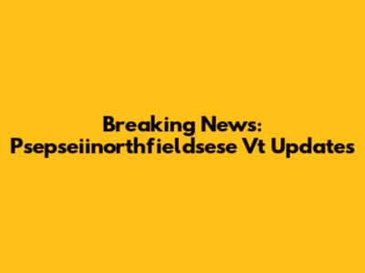 Breaking News: Psepseiinorthfieldsese Vt Updates