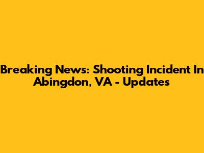 Breaking News: Shooting Incident In Abingdon, VA - Updates