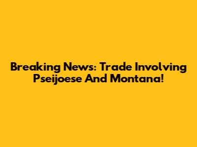 Breaking News: Trade Involving Pseijoese And Montana!