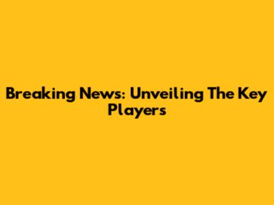 Breaking News: Unveiling The Key Players