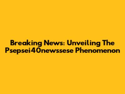 Breaking News: Unveiling The Psepsei40newssese Phenomenon