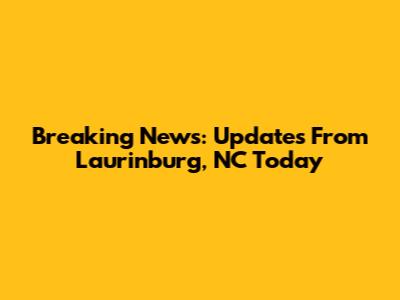 Breaking News: Updates From Laurinburg, NC Today