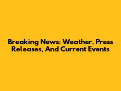 Breaking News: Weather, Press Releases, And Current Events