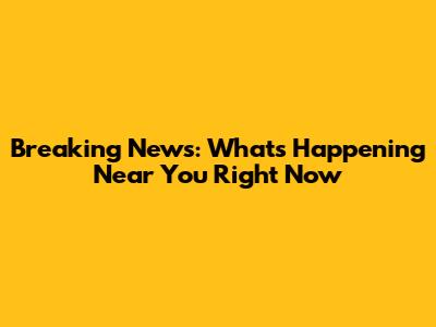 Breaking News: What's Happening Near You Right Now