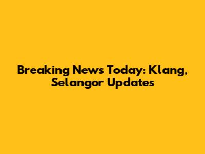 Breaking News Today: Klang, Selangor Updates