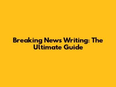 Breaking News Writing: The Ultimate Guide
