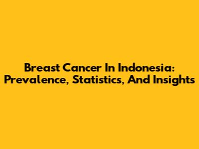 Breast Cancer In Indonesia: Prevalence, Statistics, And Insights
