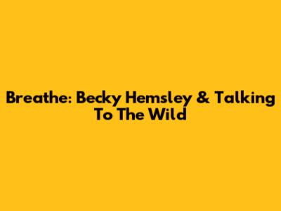 Breathe: Becky Hemsley & Talking To The Wild