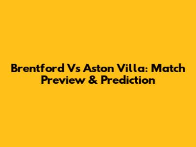 Brentford Vs Aston Villa: Match Preview & Prediction