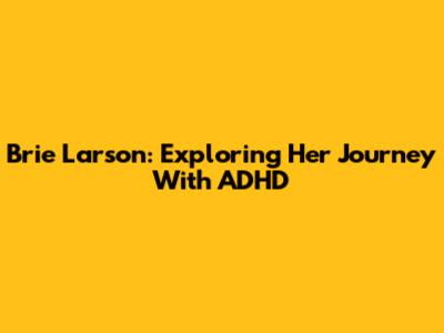 Brie Larson: Exploring Her Journey With ADHD