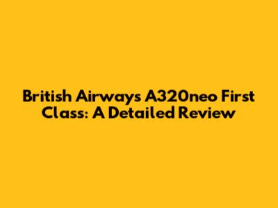 British Airways A320neo First Class: A Detailed Review