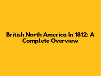 British North America In 1812: A Complete Overview
