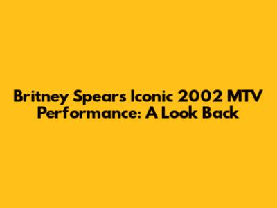 Britney Spears' Iconic 2002 MTV Performance: A Look Back