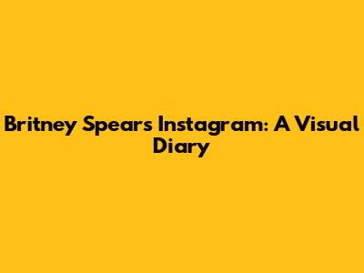 Britney Spears' Instagram: A Visual Diary