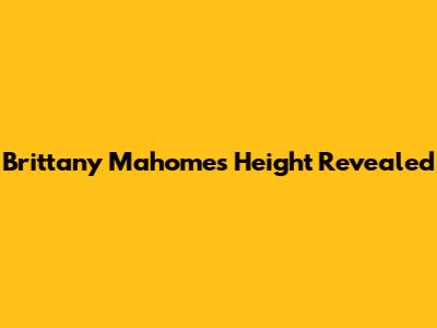 Brittany Mahomes' Height Revealed