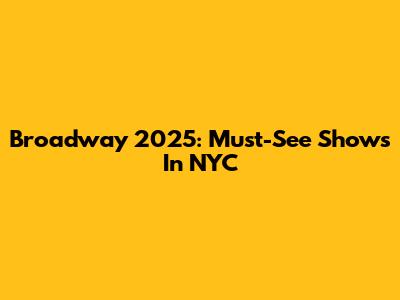 Broadway 2025: Must-See Shows In NYC