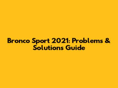 Bronco Sport 2021: Problems & Solutions Guide