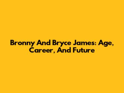 Bronny And Bryce James: Age, Career, And Future