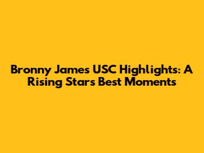 Bronny James' USC Highlights: A Rising Star's Best Moments
