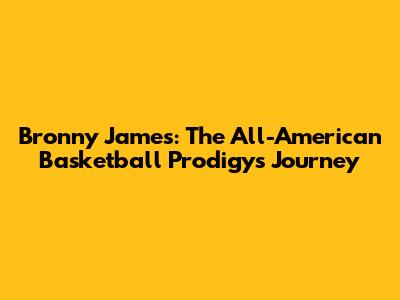Bronny James: The All-American Basketball Prodigy's Journey