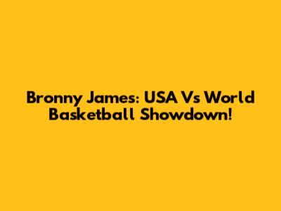 Bronny James: USA Vs World Basketball Showdown!