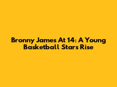 Bronny James At 14: A Young Basketball Star's Rise