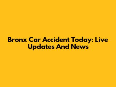 Bronx Car Accident Today: Live Updates And News