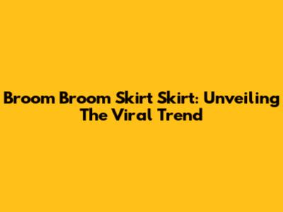 Broom Broom Skirt Skirt: Unveiling The Viral Trend