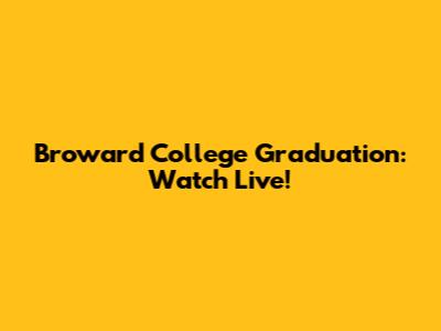 Broward College Graduation: Watch Live!