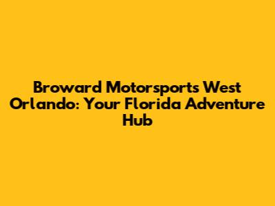 Broward Motorsports West Orlando: Your Florida Adventure Hub