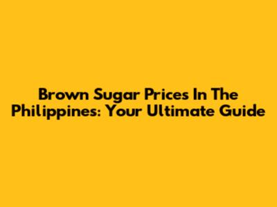 Brown Sugar Prices In The Philippines: Your Ultimate Guide