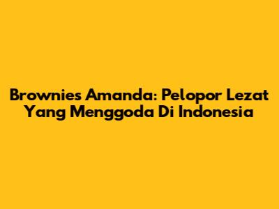 Brownies Amanda: Pelopor Lezat Yang Menggoda Di Indonesia