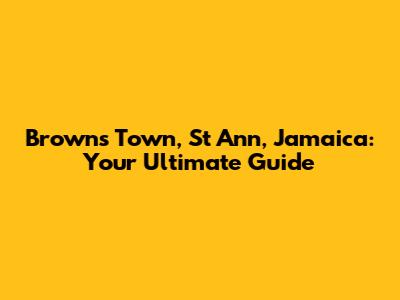 Browns Town, St Ann, Jamaica: Your Ultimate Guide