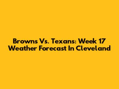 Browns Vs. Texans: Week 17 Weather Forecast In Cleveland