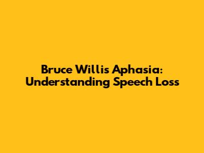 Bruce Willis' Aphasia: Understanding Speech Loss