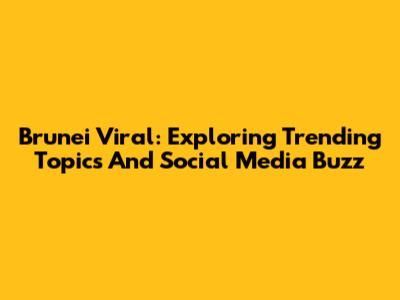Brunei Viral: Exploring Trending Topics And Social Media Buzz