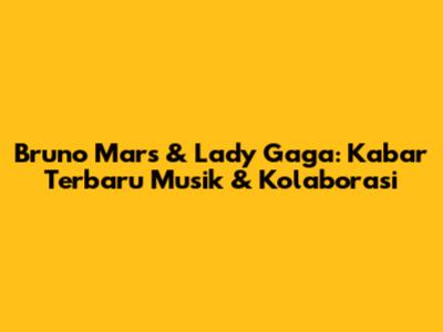 Bruno Mars & Lady Gaga: Kabar Terbaru Musik & Kolaborasi